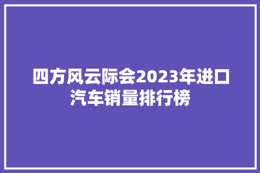 四方风云际会2023年进口汽车销量排行榜