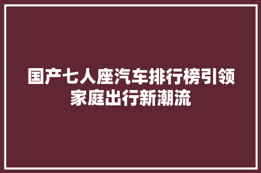 国产七人座汽车排行榜引领家庭出行新潮流