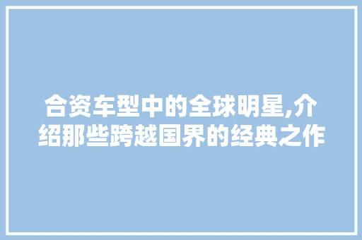 合资车型中的全球明星,介绍那些跨越国界的经典之作