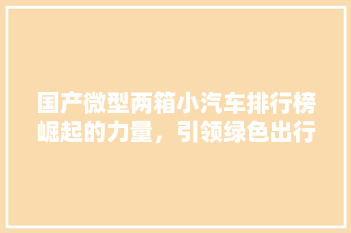 国产微型两箱小汽车排行榜崛起的力量，引领绿色出行新潮流