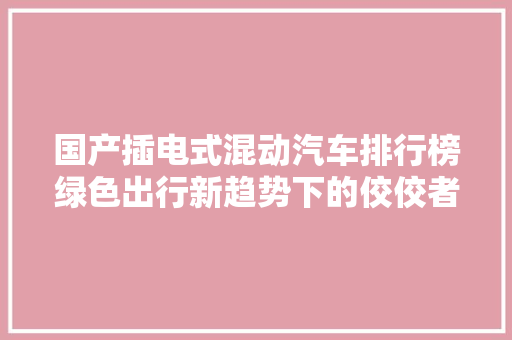 国产插电式混动汽车排行榜绿色出行新趋势下的佼佼者
