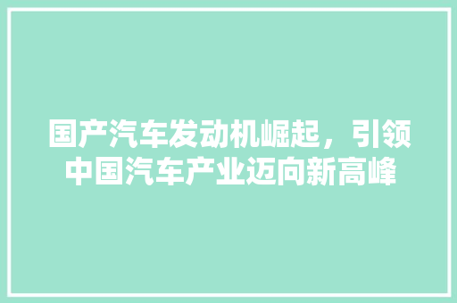 国产汽车发动机崛起，引领中国汽车产业迈向新高峰
