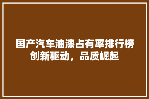国产汽车油漆占有率排行榜创新驱动，品质崛起