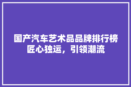 国产汽车艺术品品牌排行榜匠心独运，引领潮流 车联网技术