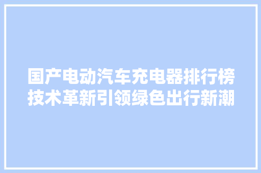 国产电动汽车充电器排行榜技术革新引领绿色出行新潮流 自动驾驶