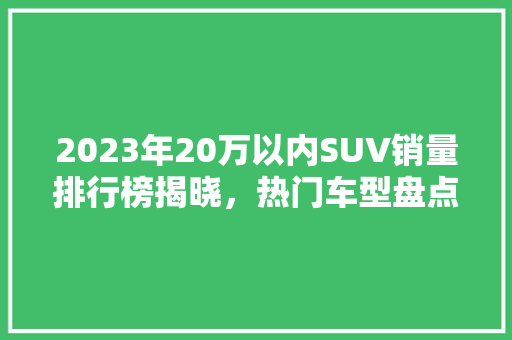 2023年20万以内SUV销量排行榜揭晓，热门车型盘点及市场分析