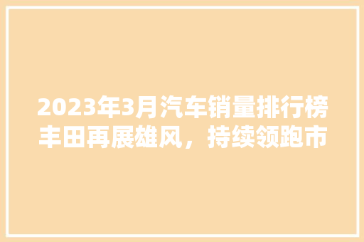 2023年3月汽车销量排行榜丰田再展雄风，持续领跑市场