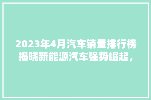 2023年4月汽车销量排行榜揭晓新能源汽车强势崛起，传统车企面临转型挑战