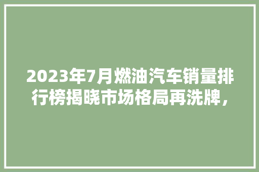 2023年7月燃油汽车销量排行榜揭晓市场格局再洗牌，新能源汽车崛起