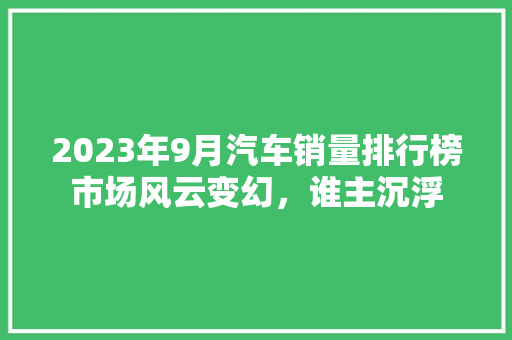 2023年9月汽车销量排行榜市场风云变幻，谁主沉浮