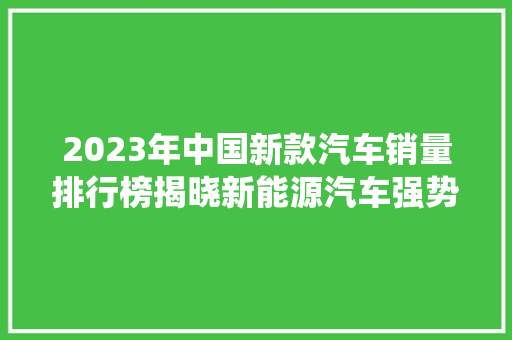 2023年中国新款汽车销量排行榜揭晓新能源汽车强势崛起，传统燃油车面临挑战