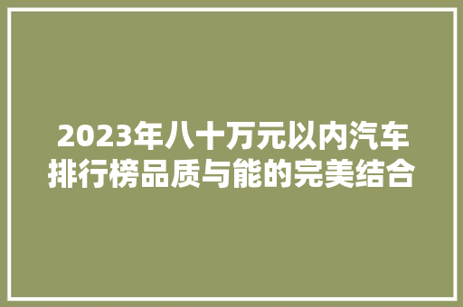 2023年八十万元以内汽车排行榜品质与能的完美结合