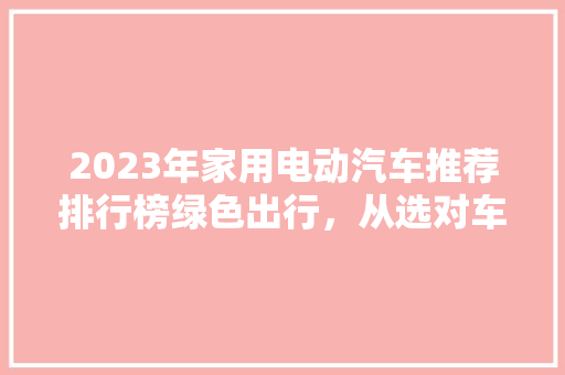 2023年家用电动汽车推荐排行榜绿色出行，从选对车型开始