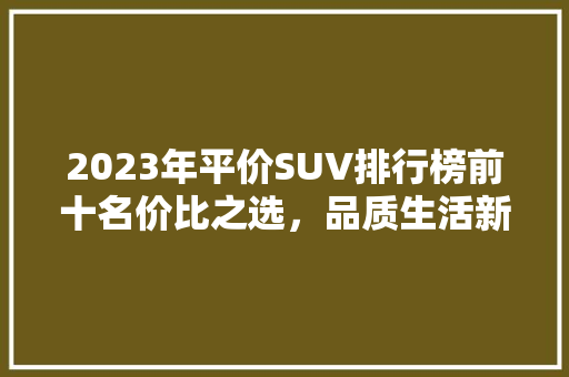 2023年平价SUV排行榜前十名价比之选，品质生活新伙伴