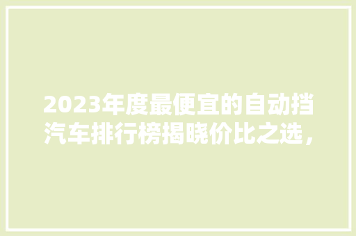 2023年度最便宜的自动挡汽车排行榜揭晓价比之选，您值得拥有！