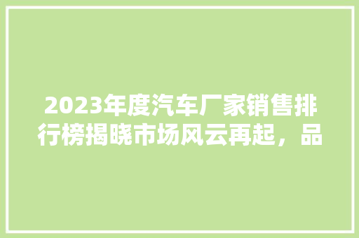 2023年度汽车厂家销售排行榜揭晓市场风云再起，品牌格局重塑