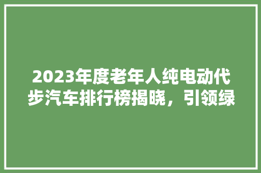 2023年度老年人纯电动代步汽车排行榜揭晓，引领绿色出行新风尚