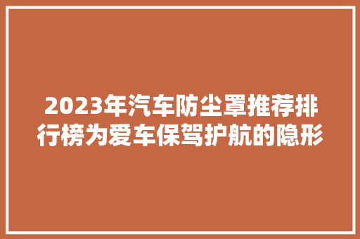 2023年汽车防尘罩推荐排行榜为爱车保驾护航的隐形守护者