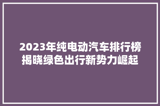 2023年纯电动汽车排行榜揭晓绿色出行新势力崛起