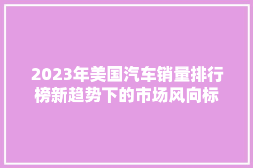 2023年美国汽车销量排行榜新趋势下的市场风向标