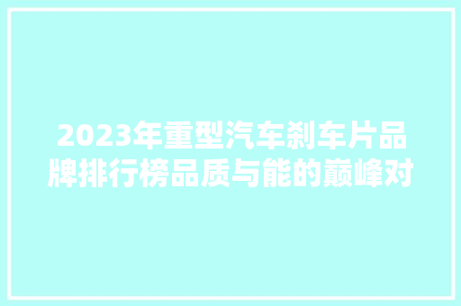 2023年重型汽车刹车片品牌排行榜品质与能的巅峰对决