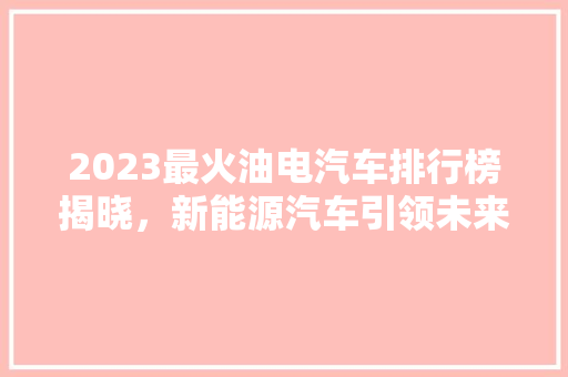 2023最火油电汽车排行榜揭晓，新能源汽车引领未来出行新潮流