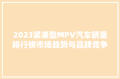 2023紧凑型MPV汽车销量排行榜市场趋势与品牌竞争格局分析