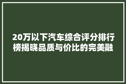 20万以下汽车综合评分排行榜揭晓品质与价比的完美融合