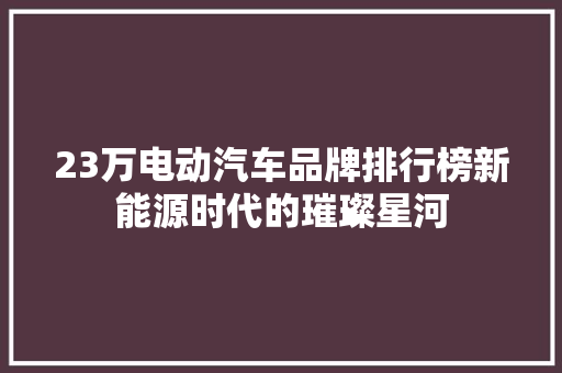 23万电动汽车品牌排行榜新能源时代的璀璨星河