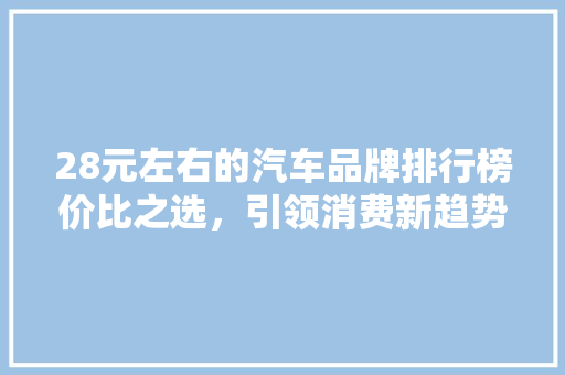 28元左右的汽车品牌排行榜价比之选，引领消费新趋势