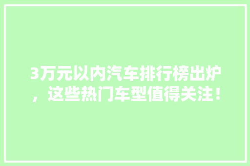 3万元以内汽车排行榜出炉，这些热门车型值得关注！
