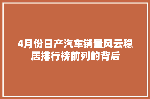 4月份日产汽车销量风云稳居排行榜前列的背后