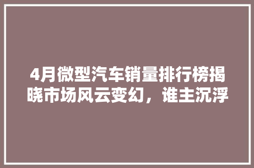 4月微型汽车销量排行榜揭晓市场风云变幻，谁主沉浮