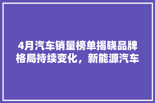 4月汽车销量榜单揭晓品牌格局持续变化，新能源汽车崛起