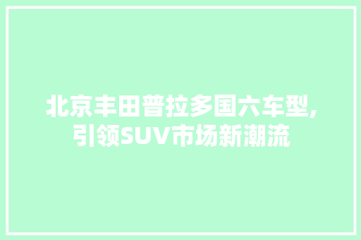 北京丰田普拉多国六车型,引领SUV市场新潮流