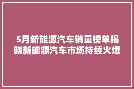 5月新能源汽车销量榜单揭晓新能源汽车市场持续火爆，新势力崛起