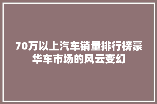 70万以上汽车销量排行榜豪华车市场的风云变幻