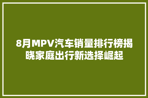 8月MPV汽车销量排行榜揭晓家庭出行新选择崛起