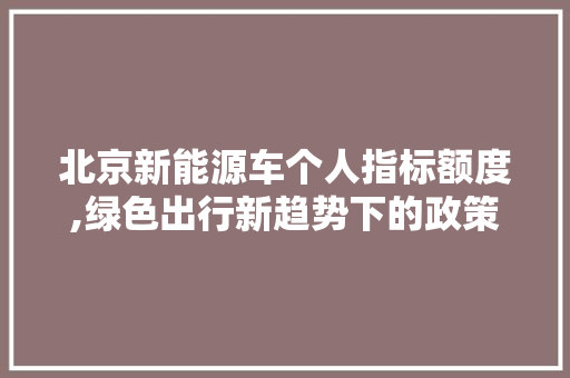 北京新能源车个人指标额度,绿色出行新趋势下的政策助力