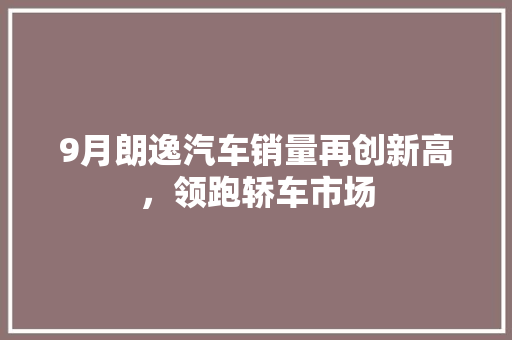 9月朗逸汽车销量再创新高，领跑轿车市场