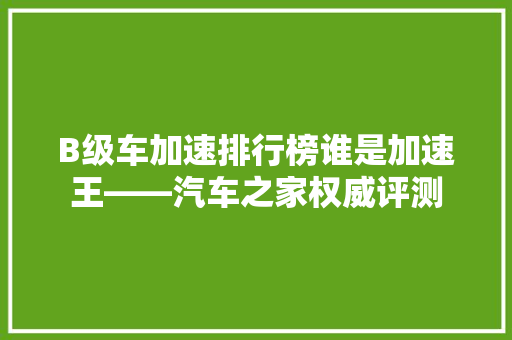 B级车加速排行榜谁是加速王——汽车之家权威评测