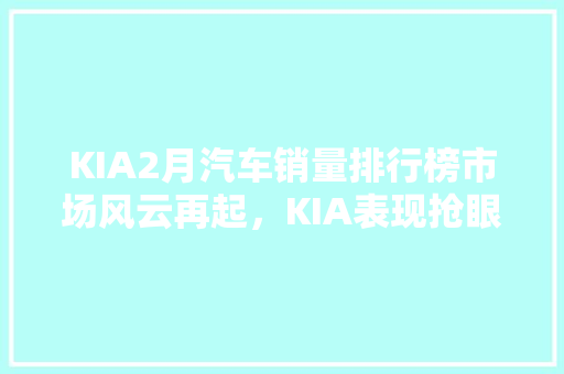 KIA2月汽车销量排行榜市场风云再起，KIA表现抢眼
