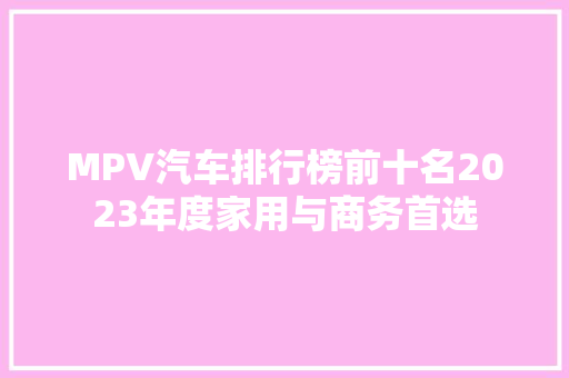 MPV汽车排行榜前十名2023年度家用与商务首选