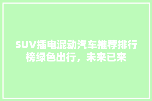 SUV插电混动汽车推荐排行榜绿色出行，未来已来