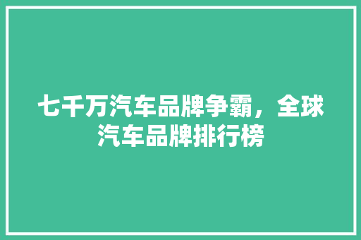 七千万汽车品牌争霸，全球汽车品牌排行榜 汽车保养
