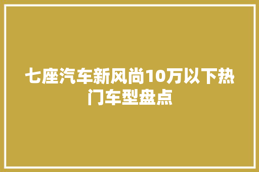 七座汽车新风尚10万以下热门车型盘点