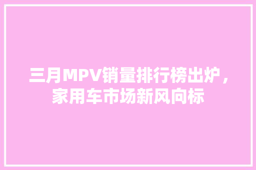 三月MPV销量排行榜出炉，家用车市场新风向标
