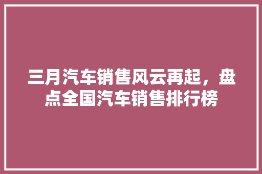 三月汽车销售风云再起，盘点全国汽车销售排行榜