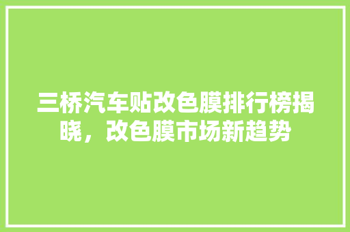 三桥汽车贴改色膜排行榜揭晓，改色膜市场新趋势