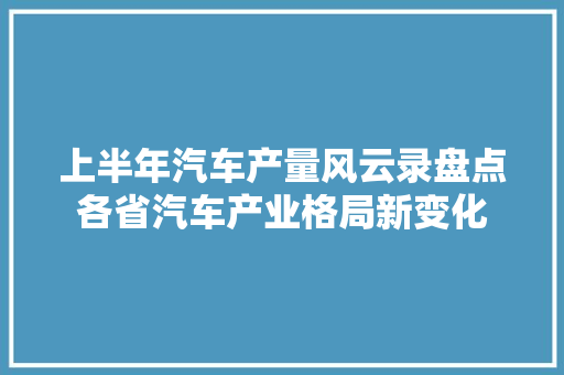 上半年汽车产量风云录盘点各省汽车产业格局新变化